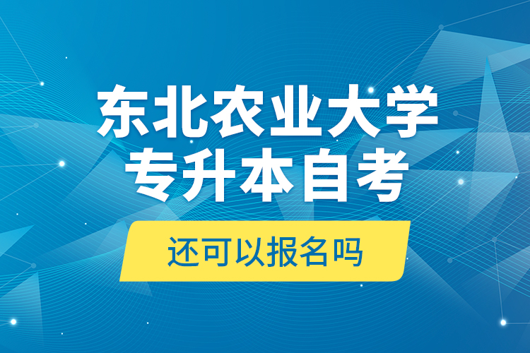 東北農(nóng)業(yè)大學(xué)專升本自考還可以報名嗎？