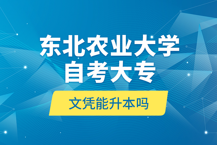 東北農(nóng)業(yè)大學(xué)自考大專文憑能升本嗎？