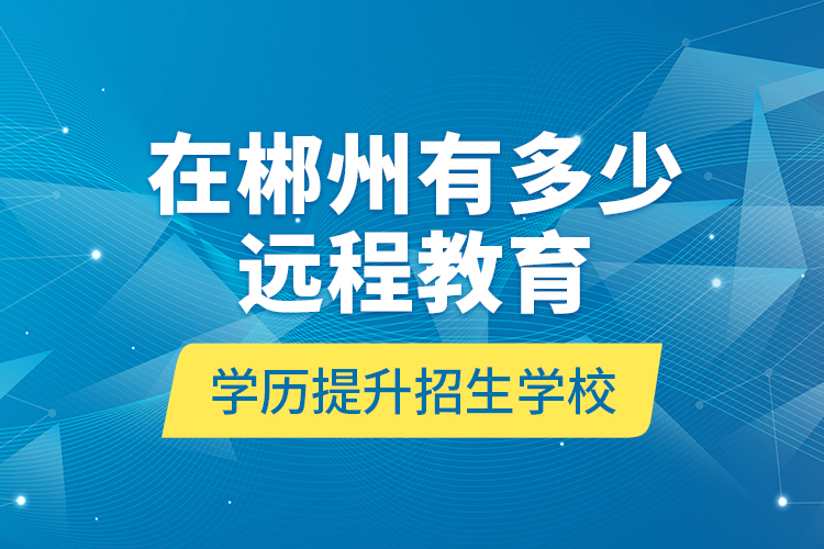 在郴州有多少遠程教育學歷提升招生學校？