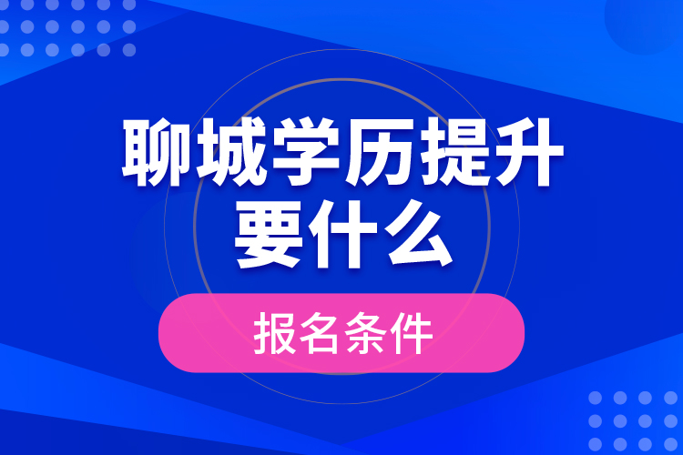 聊城學(xué)歷提升要什么報(bào)名條件？