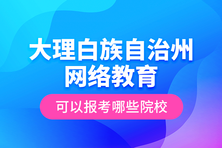 大理白族自治州網(wǎng)絡(luò)教育可以報(bào)考哪些院校？