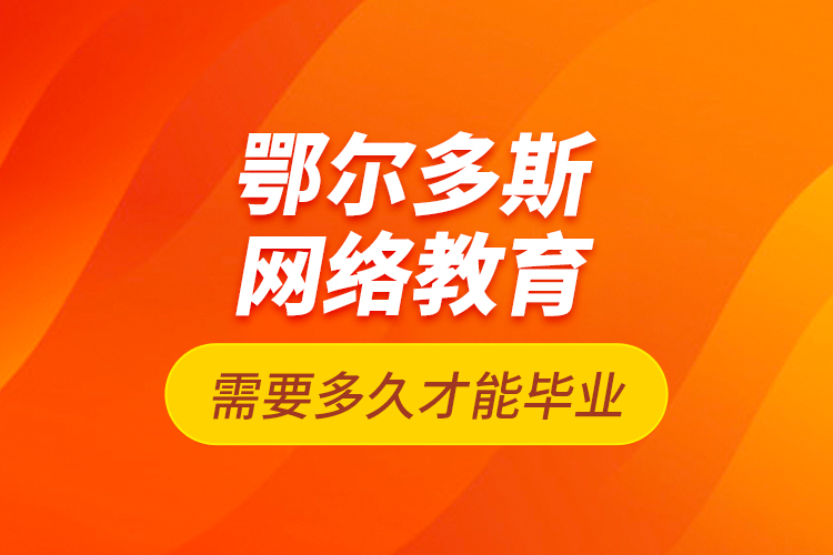 鄂爾多斯網(wǎng)絡(luò)教育需要多久才能畢業(yè)？