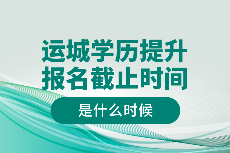 運城學歷提升報名截止時間是什么時候？