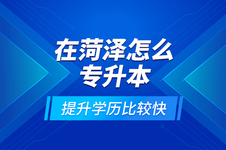 在菏澤怎么專升本提升學(xué)歷比較快？