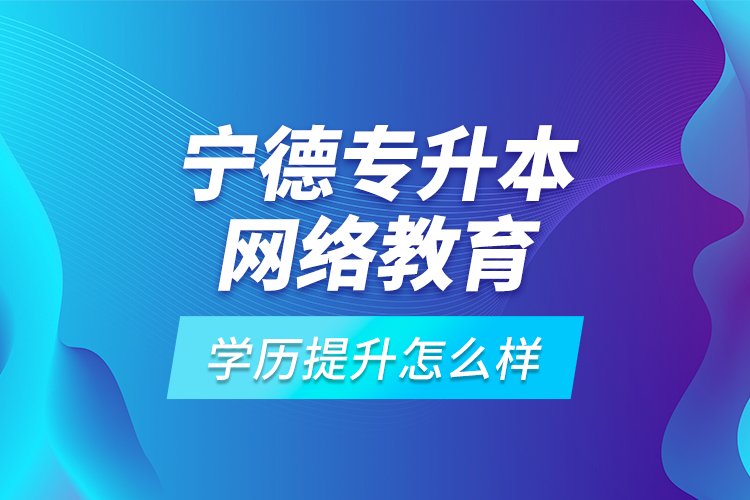 寧德專升本網絡教育學歷提升怎么樣？