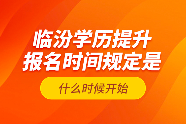 臨汾學(xué)歷提升報名時間規(guī)定是什么時候開始？