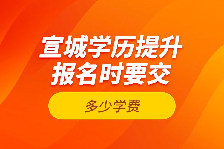 宣城學歷提升報名時要交多少學費？