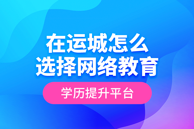 在運城怎么選擇網(wǎng)絡教育學歷提升平臺？