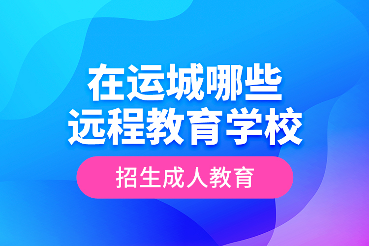 在運(yùn)城哪些遠(yuǎn)程教育學(xué)校招生成人教育？