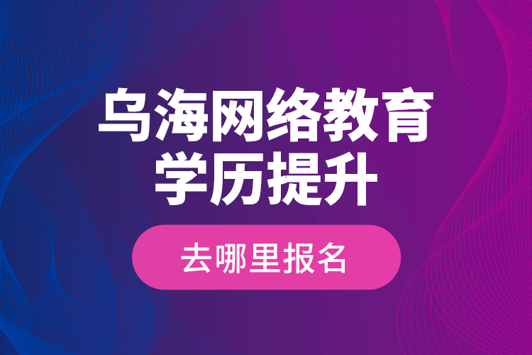 烏海網絡教育學歷提升去哪里報名？