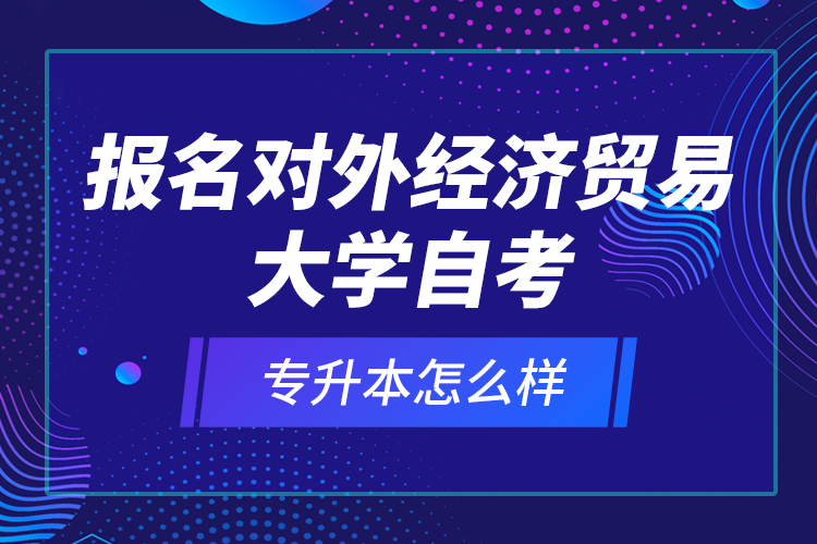 報名對外經(jīng)濟(jì)貿(mào)易大學(xué)自考專升本怎么樣？