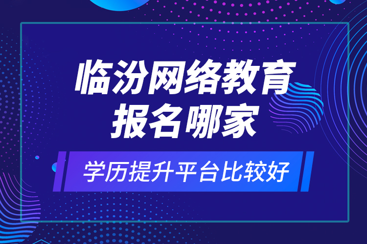 臨汾網(wǎng)絡(luò)教育報(bào)名哪家學(xué)歷提升平臺比較好？