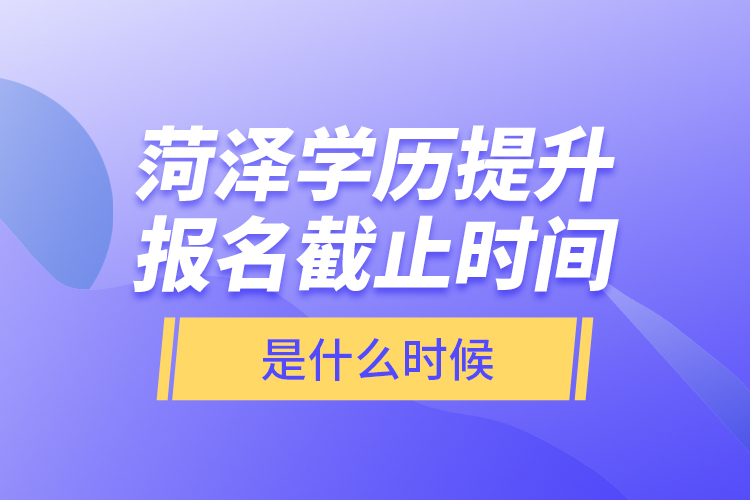 菏澤學(xué)歷提升報(bào)名截止時(shí)間是什么時(shí)候？