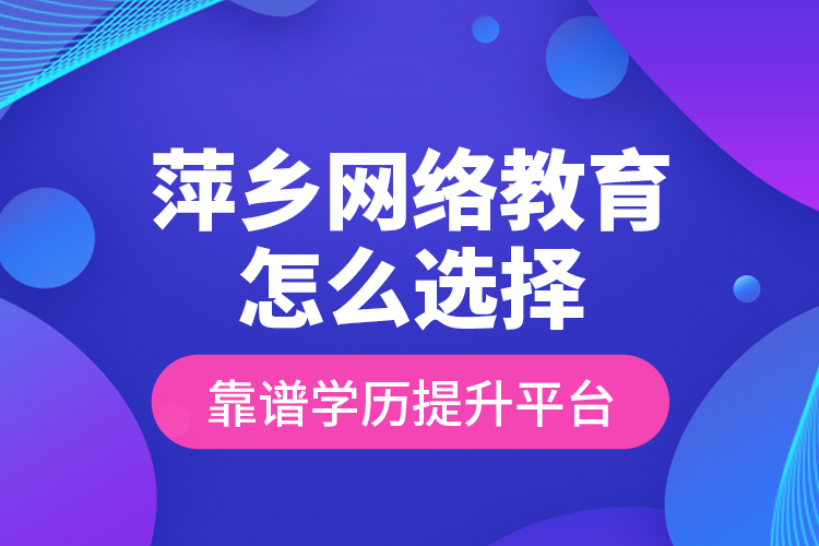 萍鄉(xiāng)網(wǎng)絡(luò)教育怎么選擇靠譜學(xué)歷提升平臺？