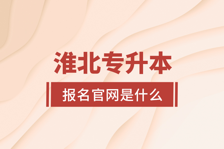 淮北專升本報名官網(wǎng)是什么？