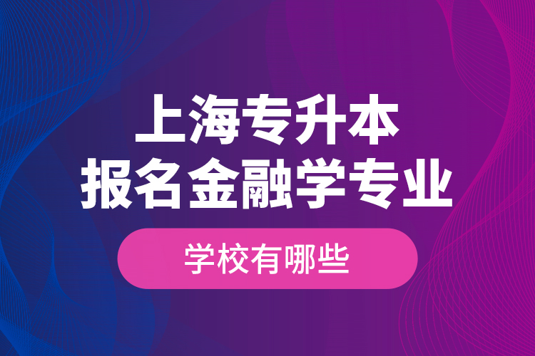 上海專升本報(bào)名金融學(xué)專業(yè)學(xué)校有哪些？