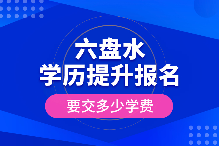 六盤水學(xué)歷提升報名時要交多少學(xué)費？