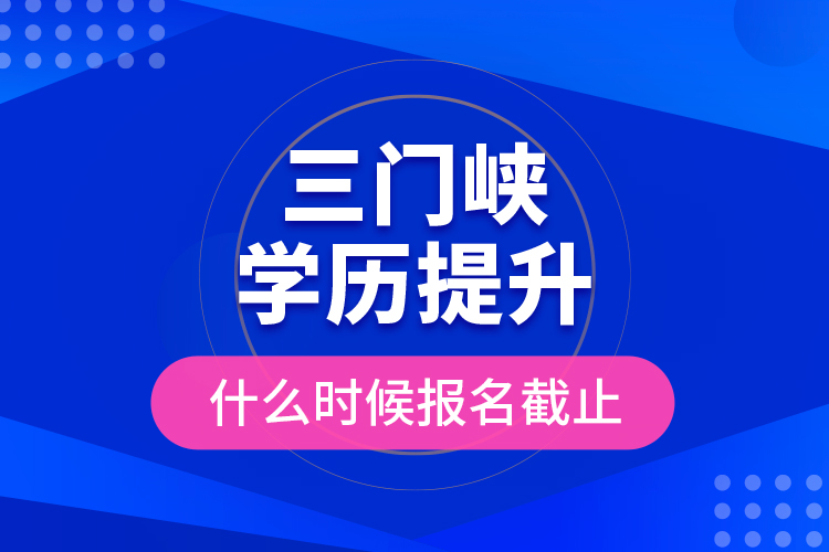 三門峽學(xué)歷提升什么時候報名截止？