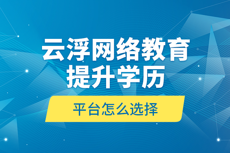 云浮網(wǎng)絡(luò)教育提升學(xué)歷平臺(tái)怎么選擇？