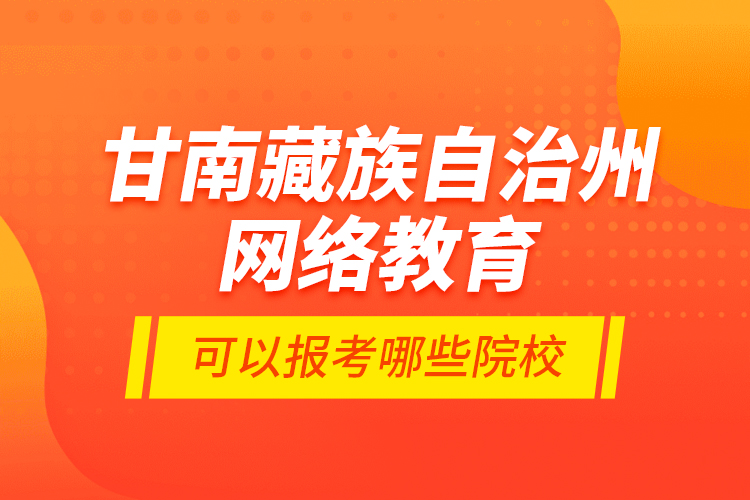 甘南藏族自治州網(wǎng)絡(luò)教育可以報(bào)考哪些院校？