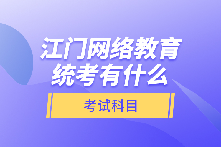 江門網(wǎng)絡(luò)教育統(tǒng)考有什么考試科目？