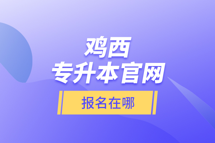 雞西專升本官網(wǎng)報名在哪？