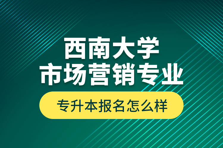 西南大學(xué)市場營銷專業(yè)專升本報名怎么樣？