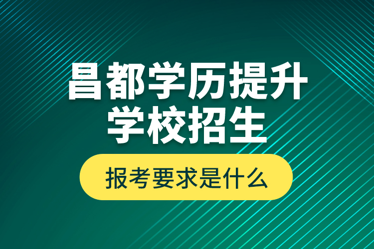 昌都學(xué)歷提升學(xué)校招生報(bào)考要求是什么？