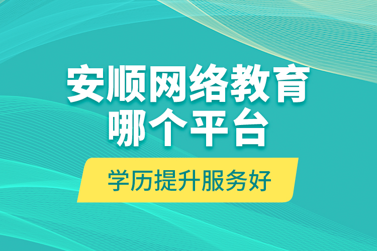 安順網(wǎng)絡(luò)教育哪個平臺學(xué)歷提升服務(wù)好？