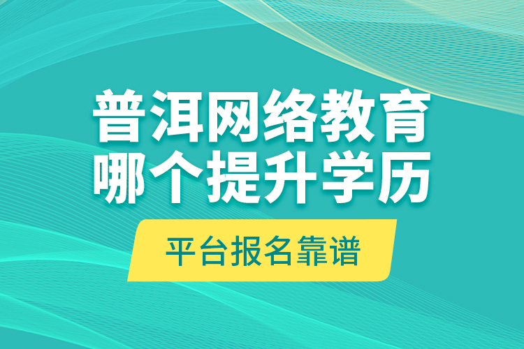 普洱網(wǎng)絡教育哪個提升學歷平臺報名靠譜？