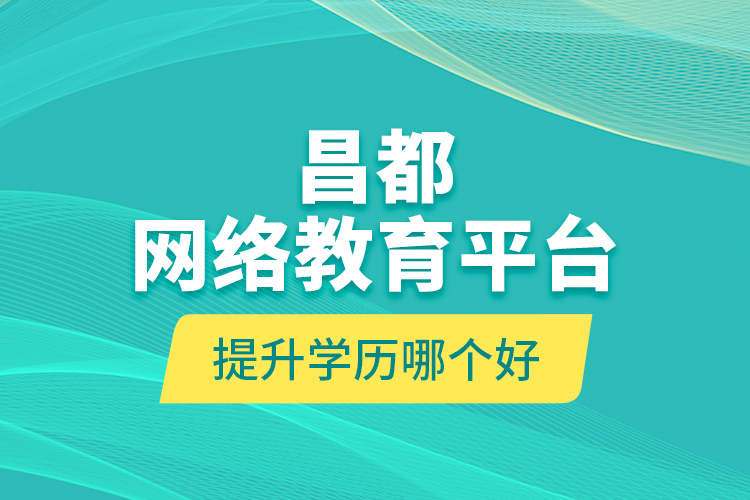 昌都網(wǎng)絡(luò)教育平臺提升學(xué)歷哪個好？