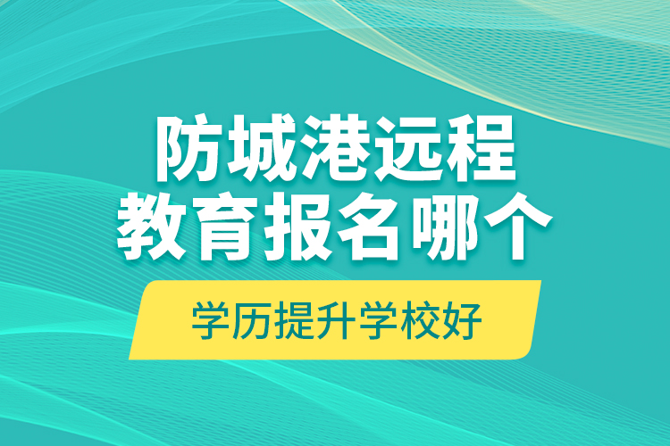 防城港遠程教育報名哪個學歷提升學校好？