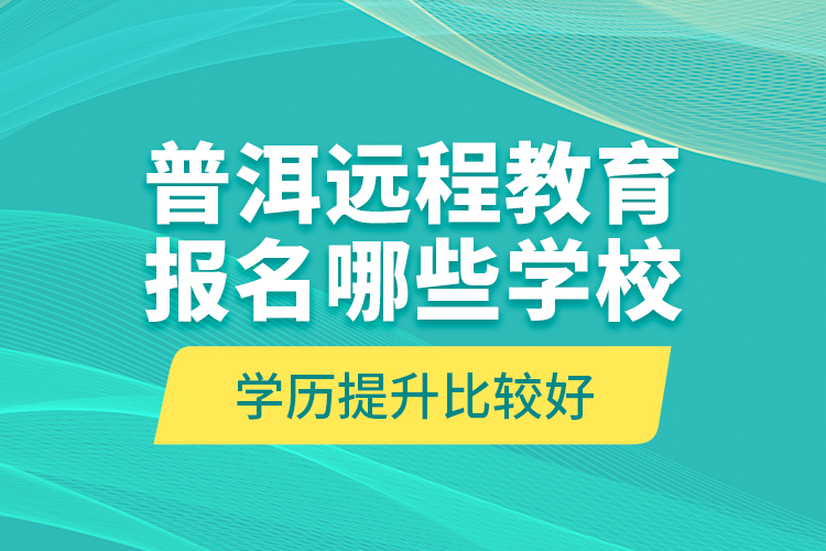 普洱遠程教育報名哪些學校學歷提升比較好？