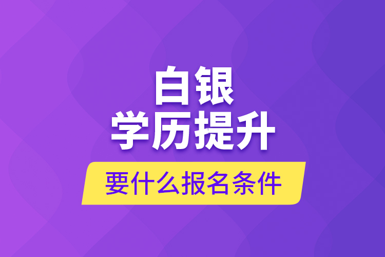 白銀學(xué)歷提升要什么報名條件？