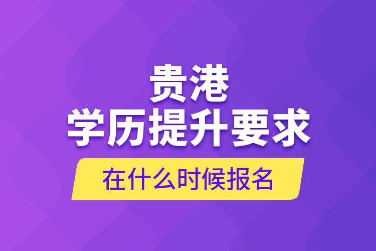 貴港學(xué)歷提升要求在什么時(shí)候報(bào)名？