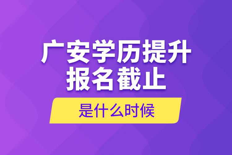 廣安學歷提升報名截止是什么時候？