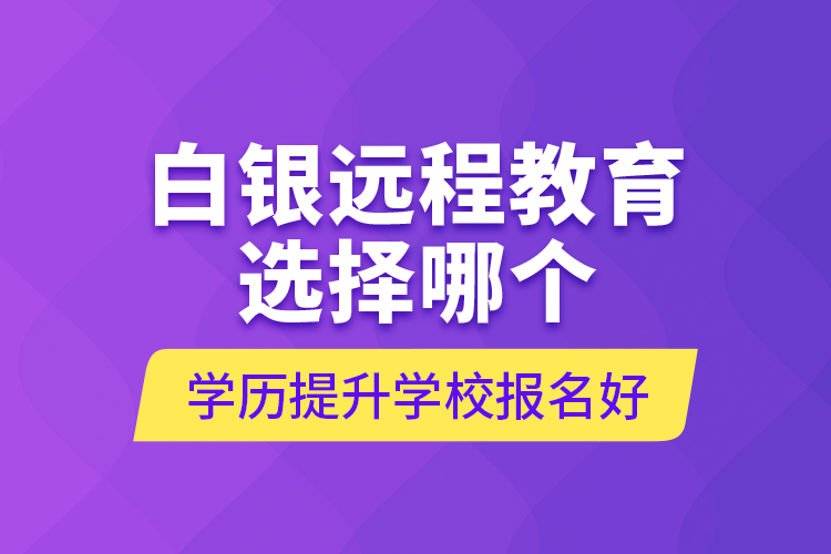 白銀遠(yuǎn)程教育選擇哪個(gè)學(xué)歷提升學(xué)校報(bào)名好？