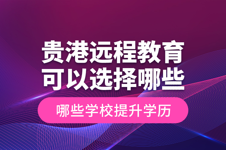 貴港遠(yuǎn)程教育可以選擇哪些學(xué)校提升學(xué)歷？