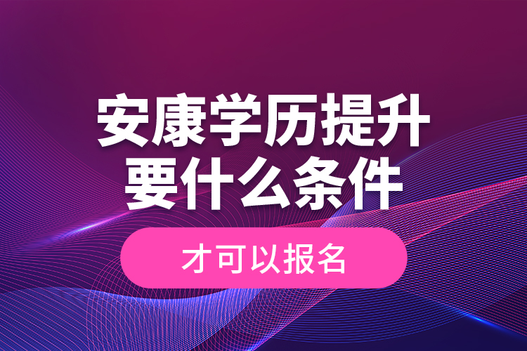 安康學(xué)歷提升要什么條件才可以報名？