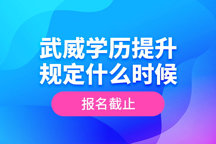 武威學(xué)歷提升規(guī)定什么時候報名截止？