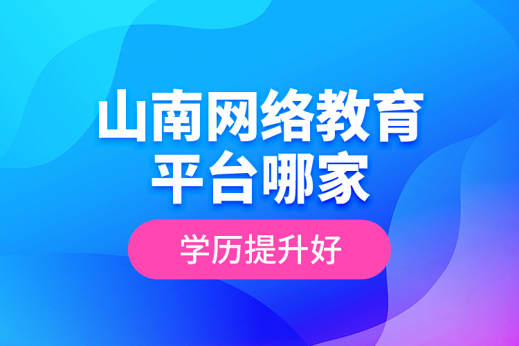 山南網(wǎng)絡(luò)教育平臺哪家學(xué)歷提升好？