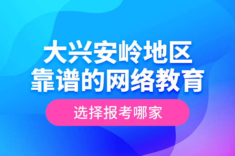 大興安嶺地區(qū)靠譜的網(wǎng)絡(luò)教育選擇報(bào)考哪家？