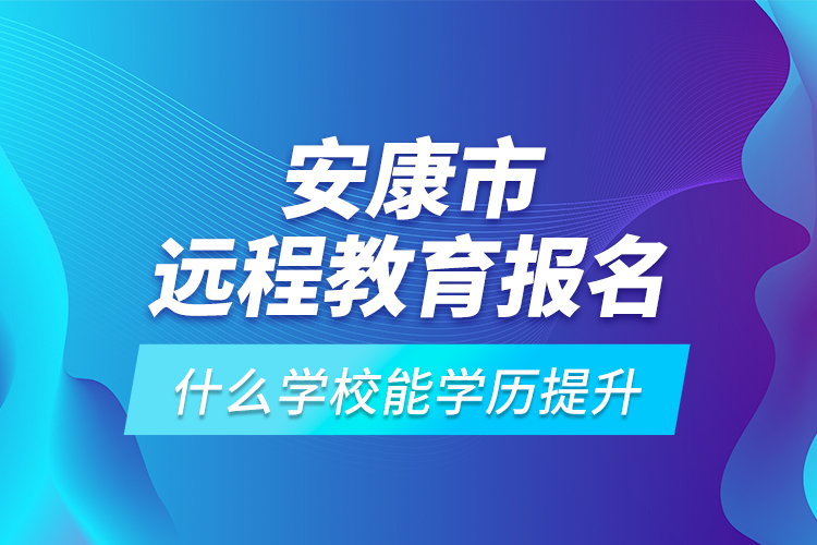 安康市遠程教育報名什么學校能學歷提升？