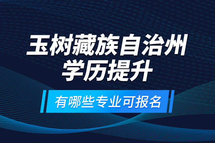 玉樹藏族自治州學(xué)歷提升有哪些專業(yè)可報名？