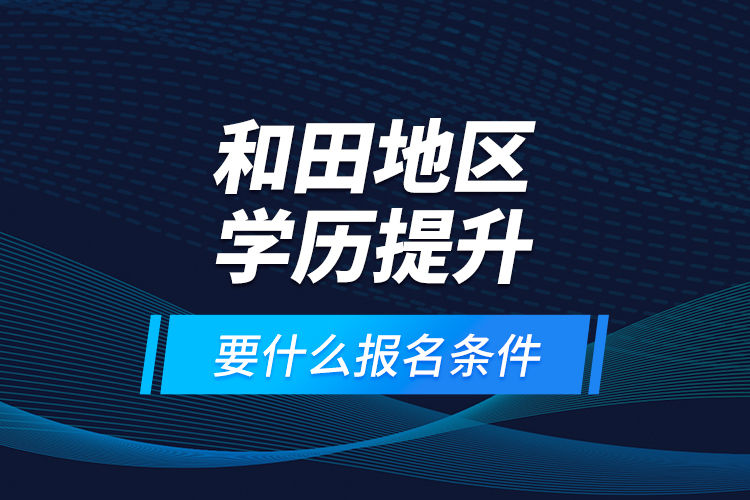 和田地區(qū)學歷提升要什么報名條件？