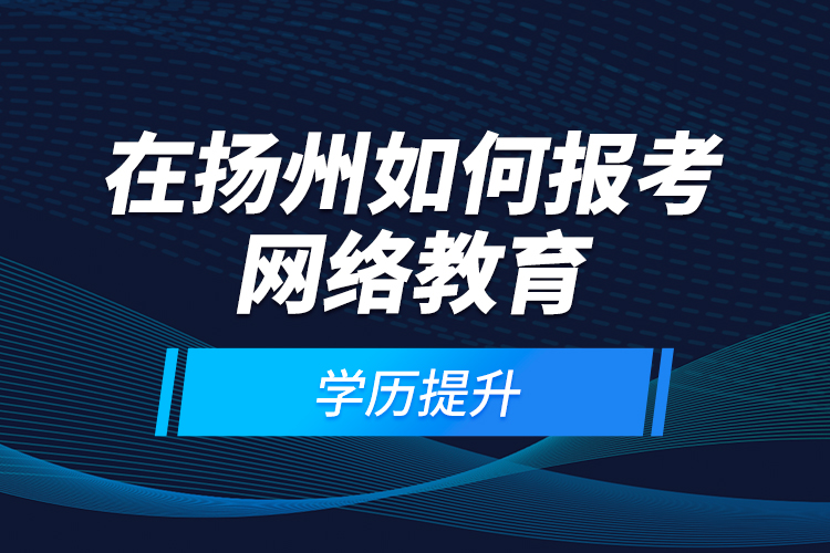 在揚(yáng)州如何報(bào)考網(wǎng)絡(luò)教育學(xué)歷提升？