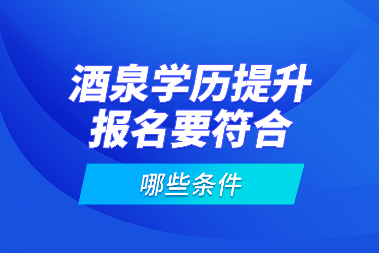 酒泉學(xué)歷提升報(bào)名要符合哪些條件？