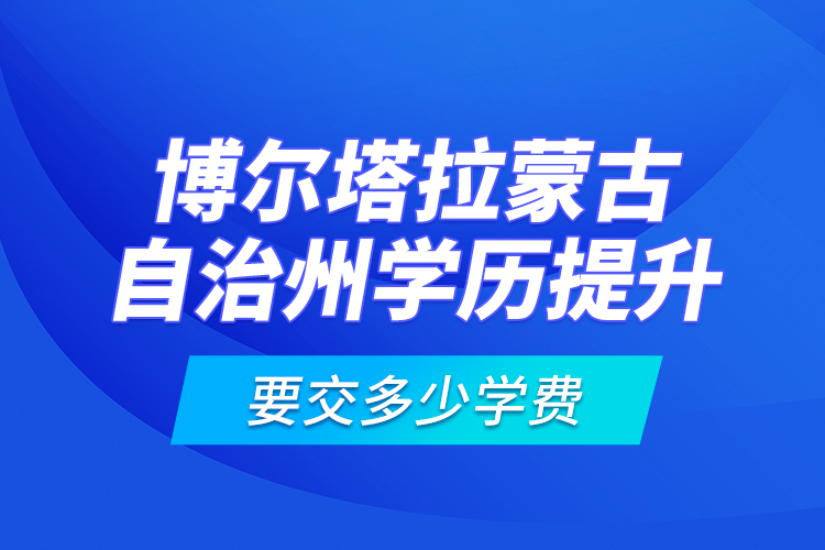 博爾塔拉蒙古自治州學(xué)歷提升要交多少學(xué)費(fèi)？
