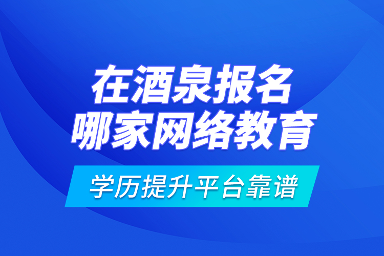 在酒泉報名哪家網(wǎng)絡(luò)教育學(xué)歷提升平臺靠譜？