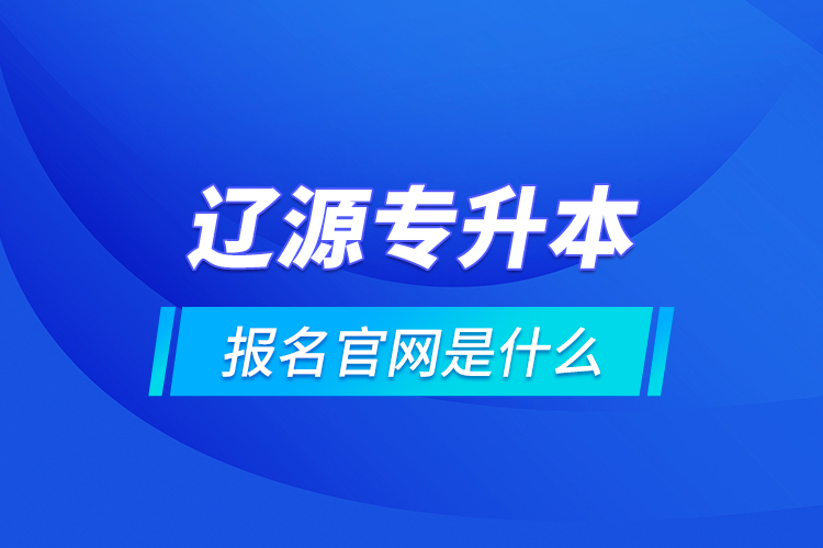 遼源專升本報名官網(wǎng)是什么？